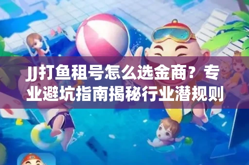 JJ打鱼租号怎么选金商？专业避坑指南揭秘行业潜规则