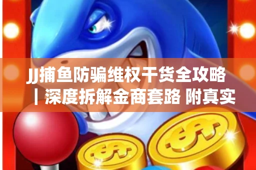JJ捕鱼防骗维权干货全攻略｜深度拆解金商套路 附真实操作案例