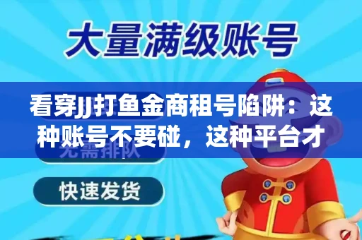 看穿JJ打鱼金商租号陷阱：这种账号不要碰，这种平台才靠谱